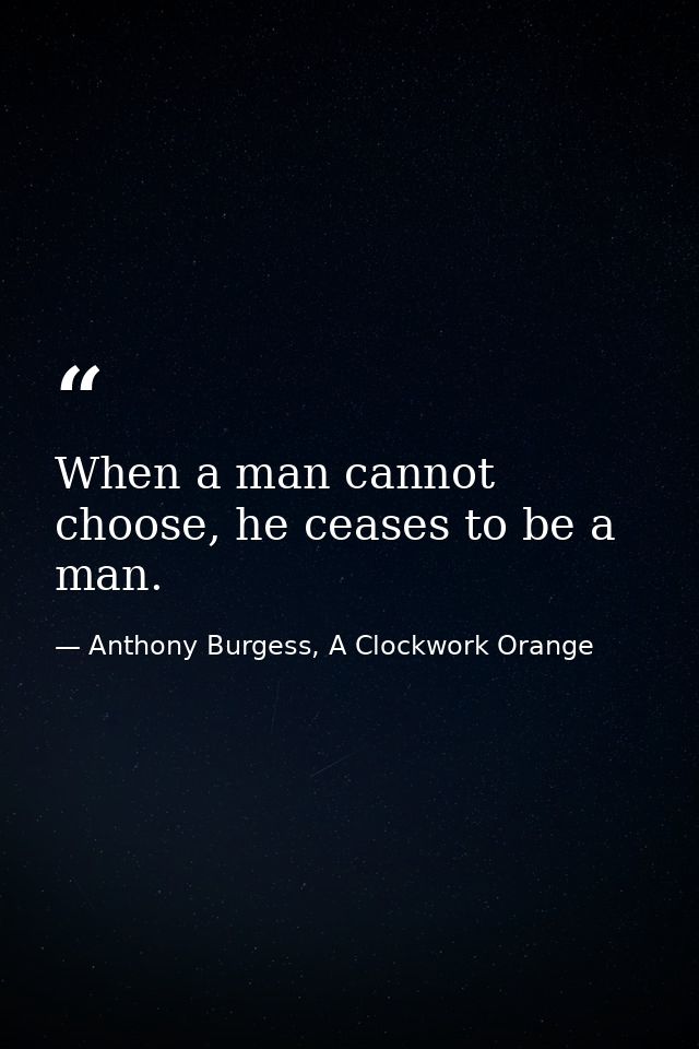 When a man cannot choose, he ceases to be a man. — Anthony Burgess, A Clockwork Orange