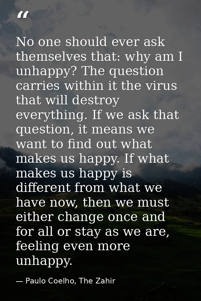 No one should ever ask themselves that: why am I unhappy? The question carries within it the virus that will destroy eve — Paulo Coelho, The Zahir