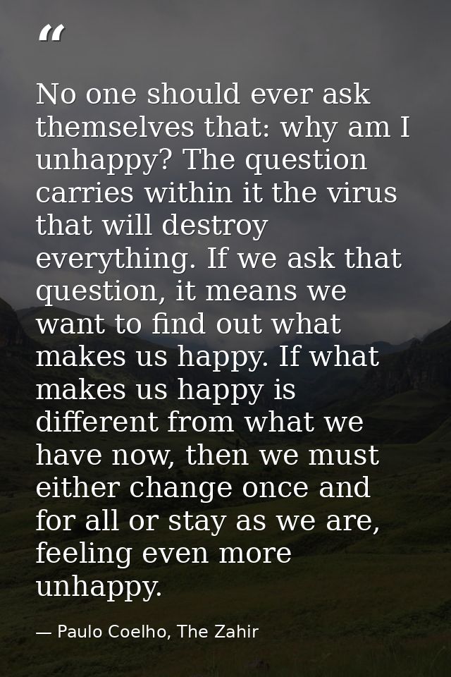 No one should ever ask themselves that: why am I unhappy? The question carries within it the virus that will destroy eve — Paulo Coelho, The Zahir