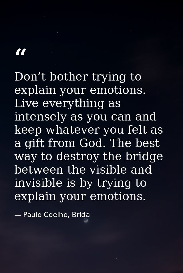 Don’t bother trying to explain your emotions. Live everything as intensely as you can and keep whatever you felt as a gi — Paulo Coelho, Brida
