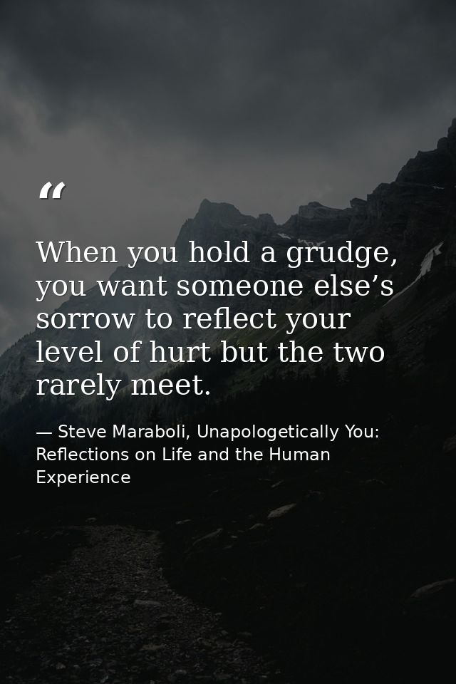 When you hold a grudge, you want someone else’s sorrow to reflect your level of hurt but the two rarely meet. — Steve Maraboli, Unapologetically You: Reflections on Life and the Human Experience
