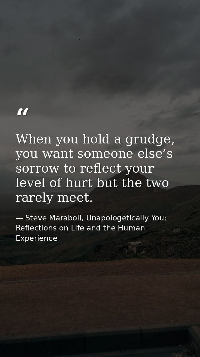 When you hold a grudge, you want someone else’s sorrow to reflect your level of hurt but the two rarely meet. — Steve Maraboli, Unapologetically You: Reflections on Life and the Human Experience
