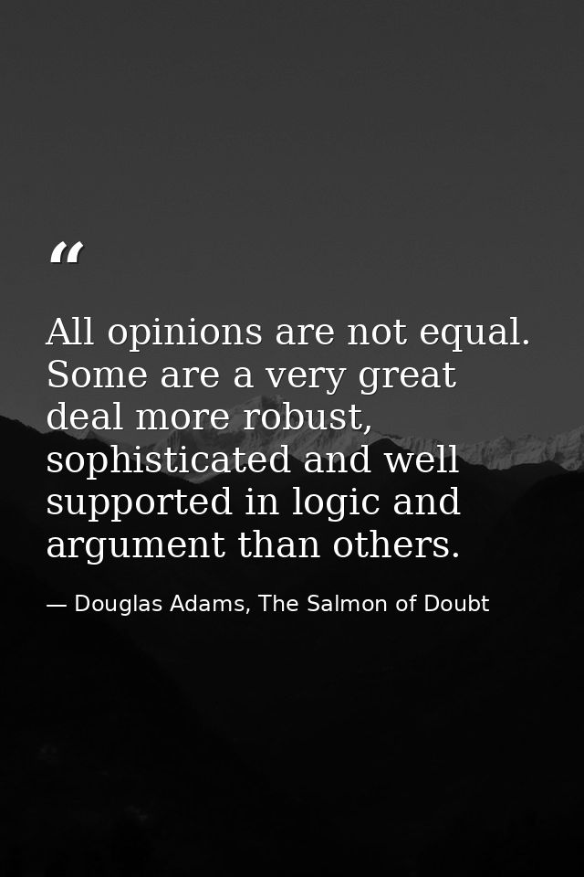 All opinions are not equal. Some are a very great deal more robust, sophisticated and well supported in logic and argume — Douglas Adams, The Salmon of Doubt