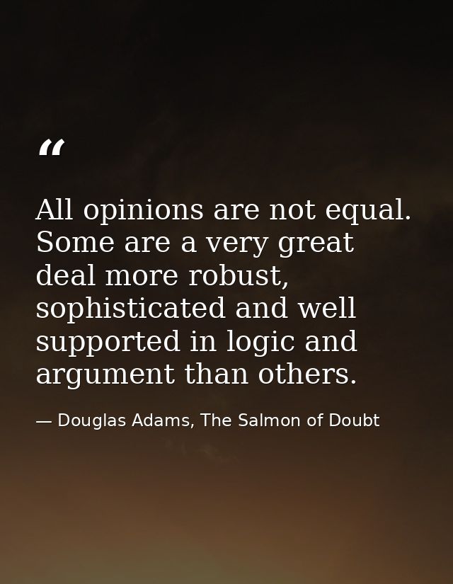 All opinions are not equal. Some are a very great deal more robust, sophisticated and well supported in logic and argume — Douglas Adams, The Salmon of Doubt