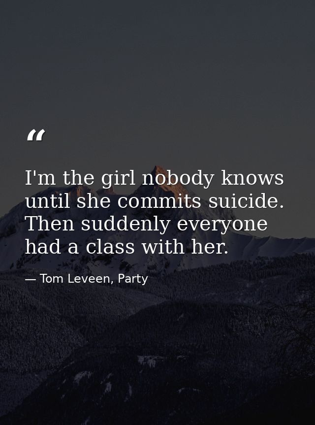 I'm the girl nobody knows until she commits suicide. Then suddenly everyone had a class with her. — Tom Leveen, Party