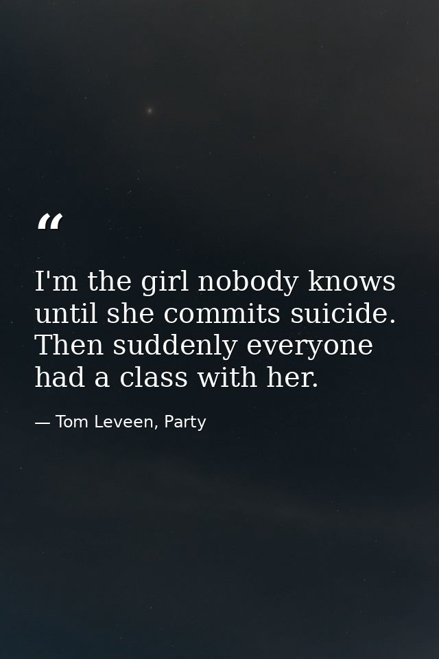 I'm the girl nobody knows until she commits suicide. Then suddenly everyone had a class with her. — Tom Leveen, Party