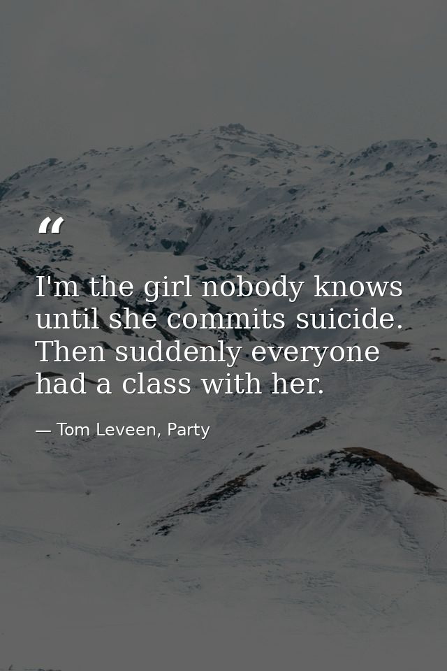 I'm the girl nobody knows until she commits suicide. Then suddenly everyone had a class with her. — Tom Leveen, Party