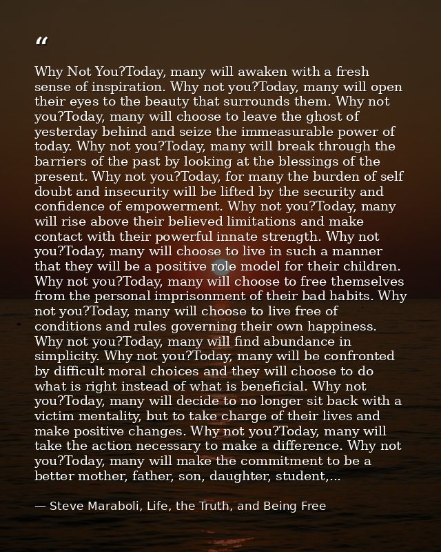 Why Not You?Today, many will awaken with a fresh sense of inspiration. Why not you?Today, many will open their eyes to t — Steve Maraboli, Life, the Truth, and Being Free