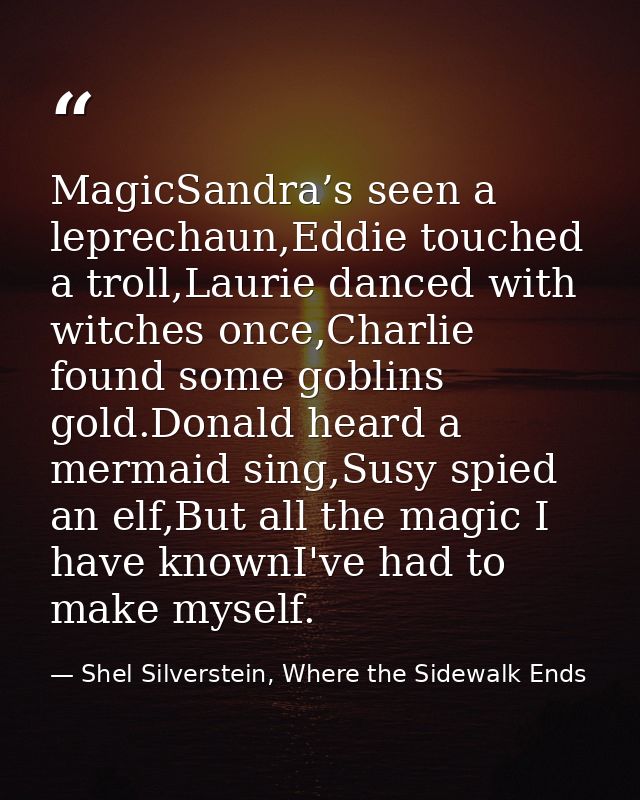 MagicSandra’s seen a leprechaun,Eddie touched a troll,Laurie danced with witches once,Charlie found some goblins gold.Do — Shel Silverstein, Where the Sidewalk Ends