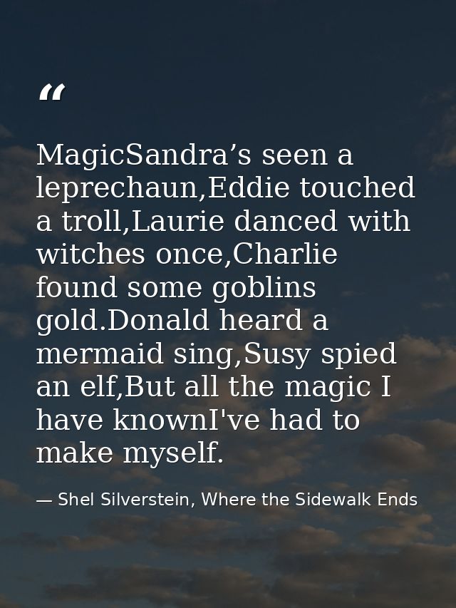MagicSandra’s seen a leprechaun,Eddie touched a troll,Laurie danced with witches once,Charlie found some goblins gold.Do — Shel Silverstein, Where the Sidewalk Ends
