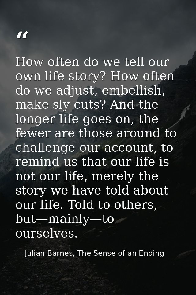 How often do we tell our own life story? How often do we adjust, embellish, make sly cuts? And the longer life goes on,  — Julian Barnes, The Sense of an Ending