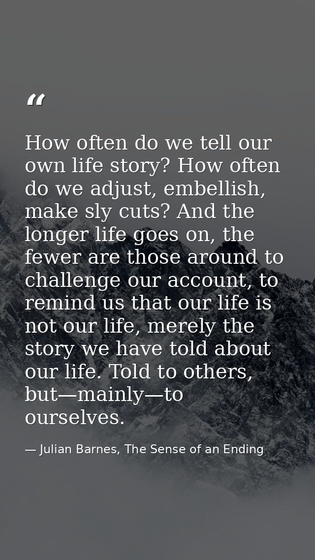 How often do we tell our own life story? How often do we adjust, embellish, make sly cuts? And the longer life goes on,  — Julian Barnes, The Sense of an Ending