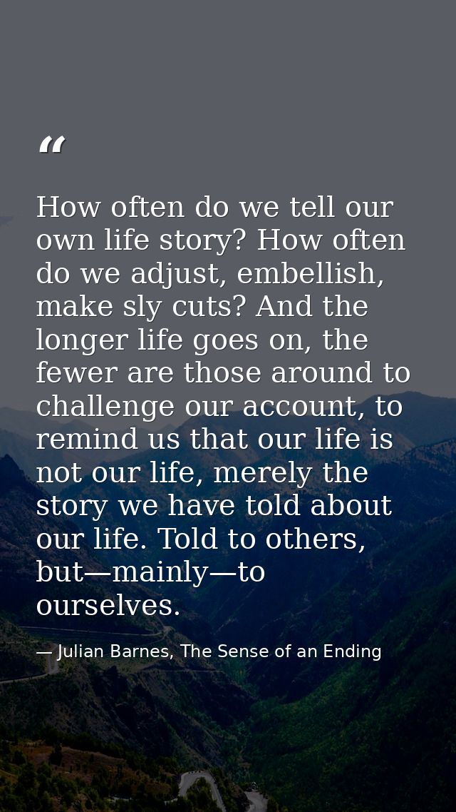 How often do we tell our own life story? How often do we adjust, embellish, make sly cuts? And the longer life goes on,  — Julian Barnes, The Sense of an Ending