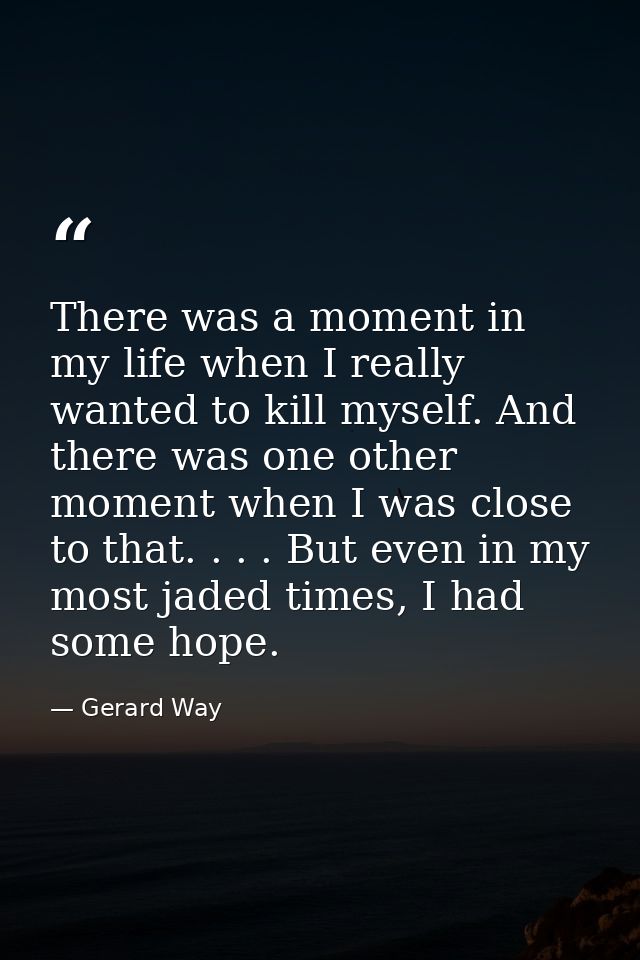There was a moment in my life when I really wanted to kill myself. And there was one other moment when I was close to th — Gerard Way