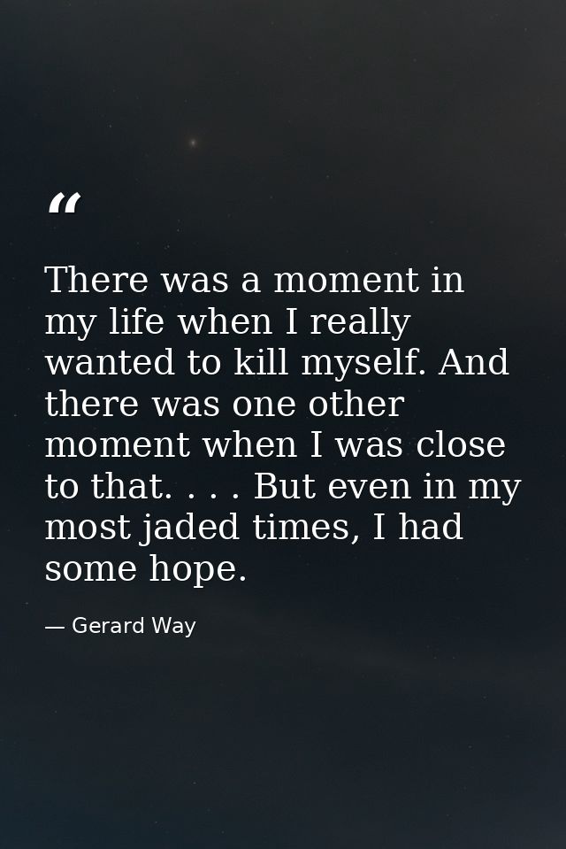 There was a moment in my life when I really wanted to kill myself. And there was one other moment when I was close to th — Gerard Way