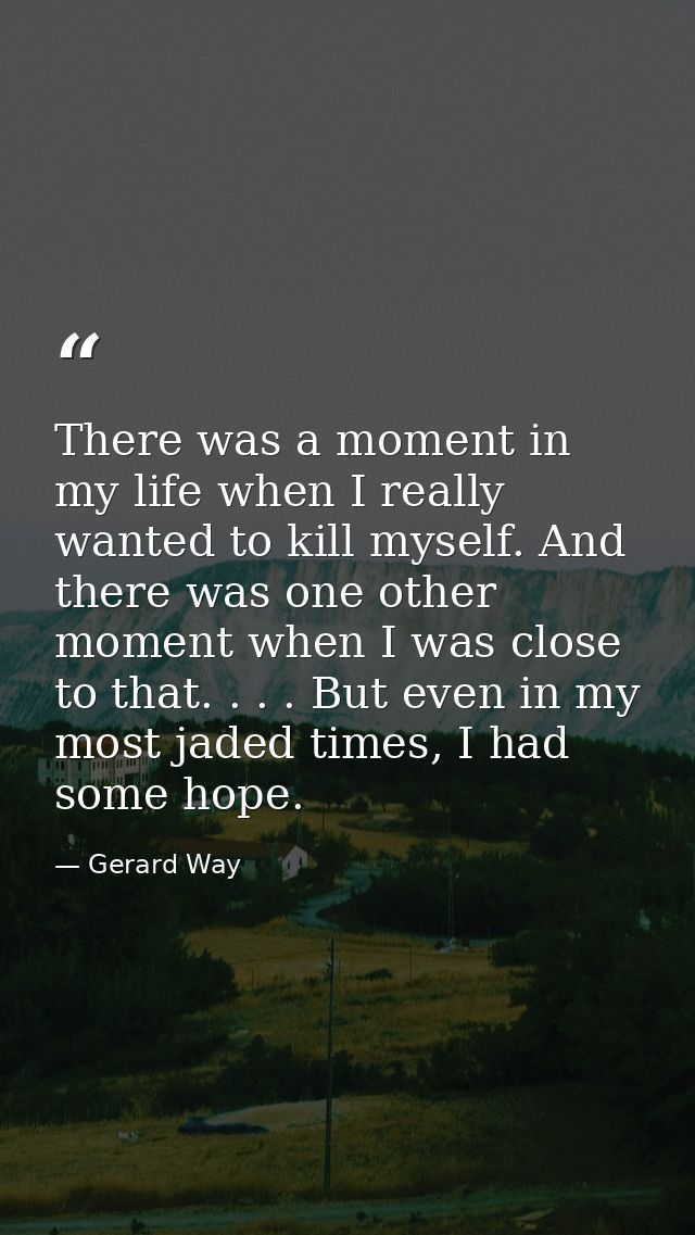 There was a moment in my life when I really wanted to kill myself. And there was one other moment when I was close to th — Gerard Way