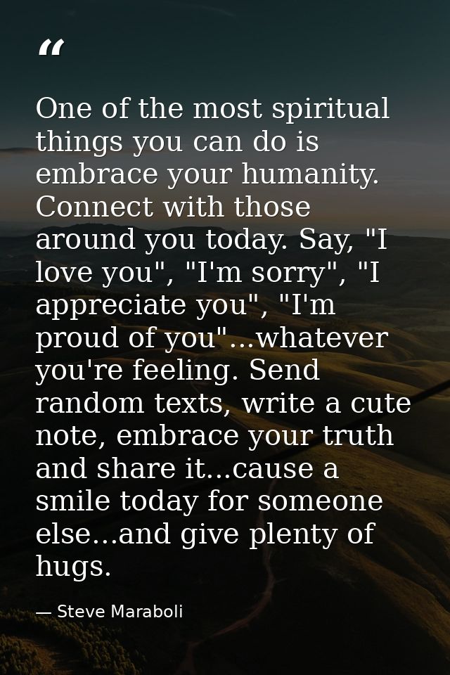 One of the most spiritual things you can do is embrace your humanity. Connect with those around you today. Say, "I love  — Steve Maraboli