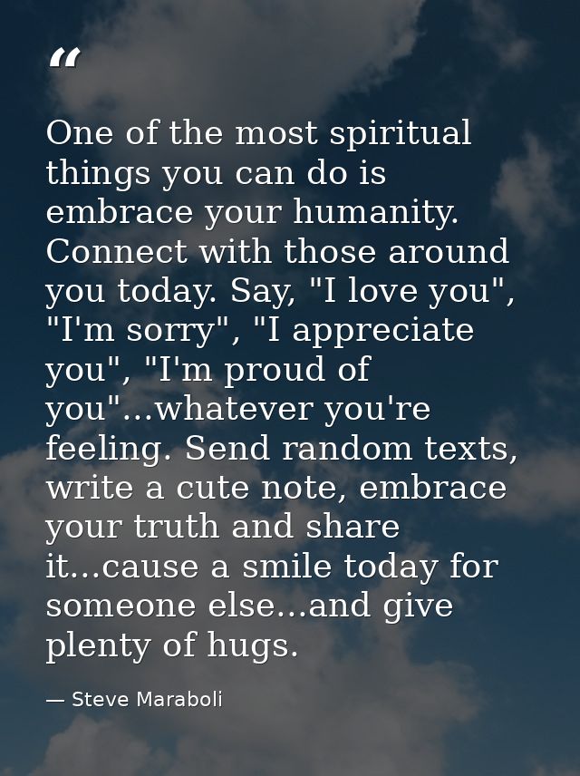 One of the most spiritual things you can do is embrace your humanity. Connect with those around you today. Say, "I love  — Steve Maraboli