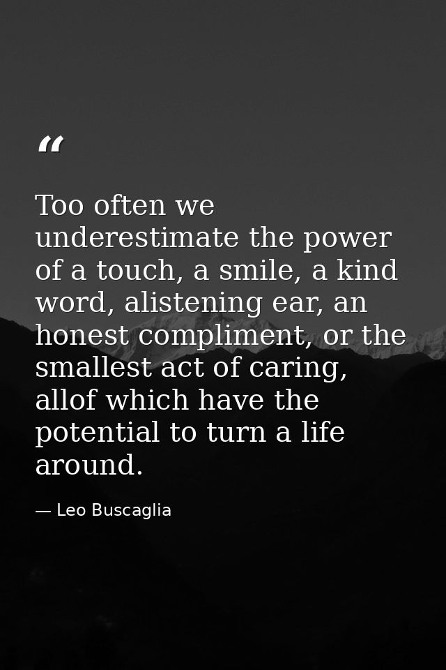 Too often we underestimate the power of a touch, a smile, a kind word, alistening ear, an honest compliment, or the smal — Leo Buscaglia