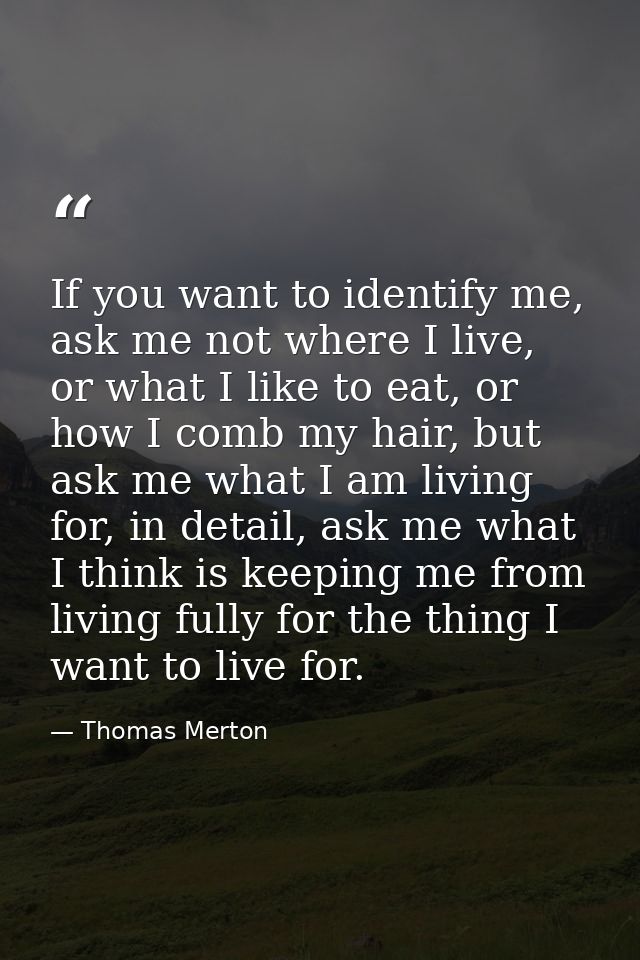 If you want to identify me, ask me not where I live, or what I like to eat, or how I comb my hair, but ask me what I am  — Thomas Merton