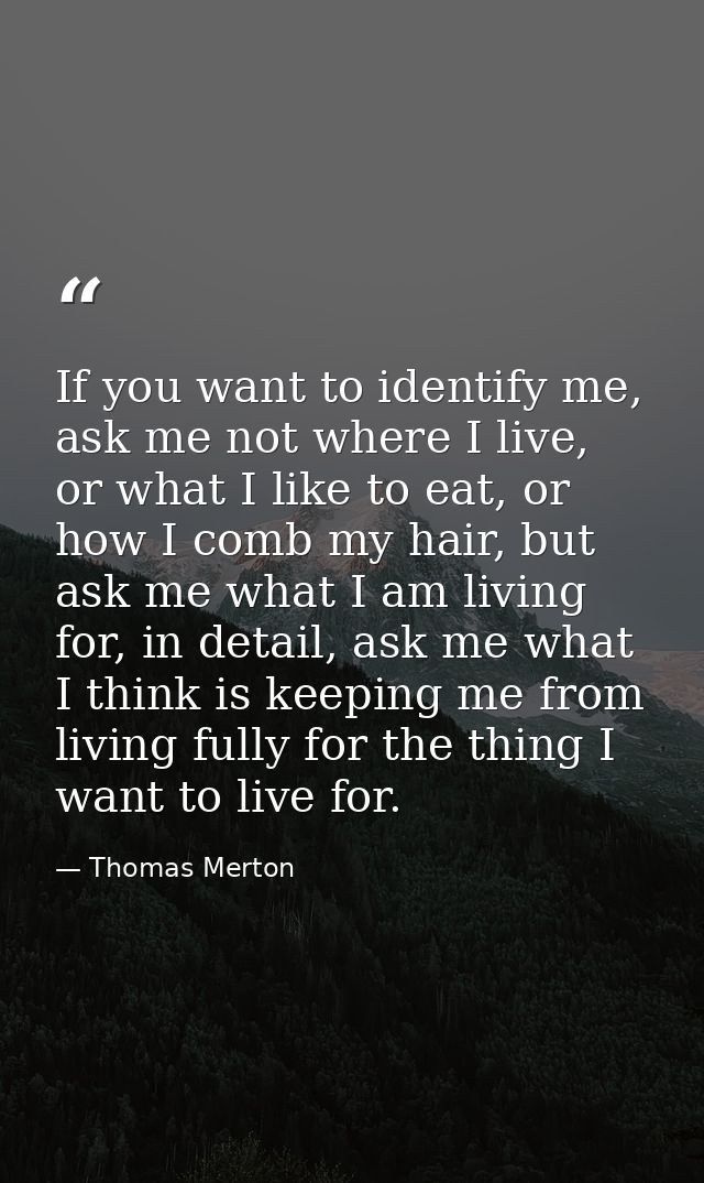 If you want to identify me, ask me not where I live, or what I like to eat, or how I comb my hair, but ask me what I am  — Thomas Merton