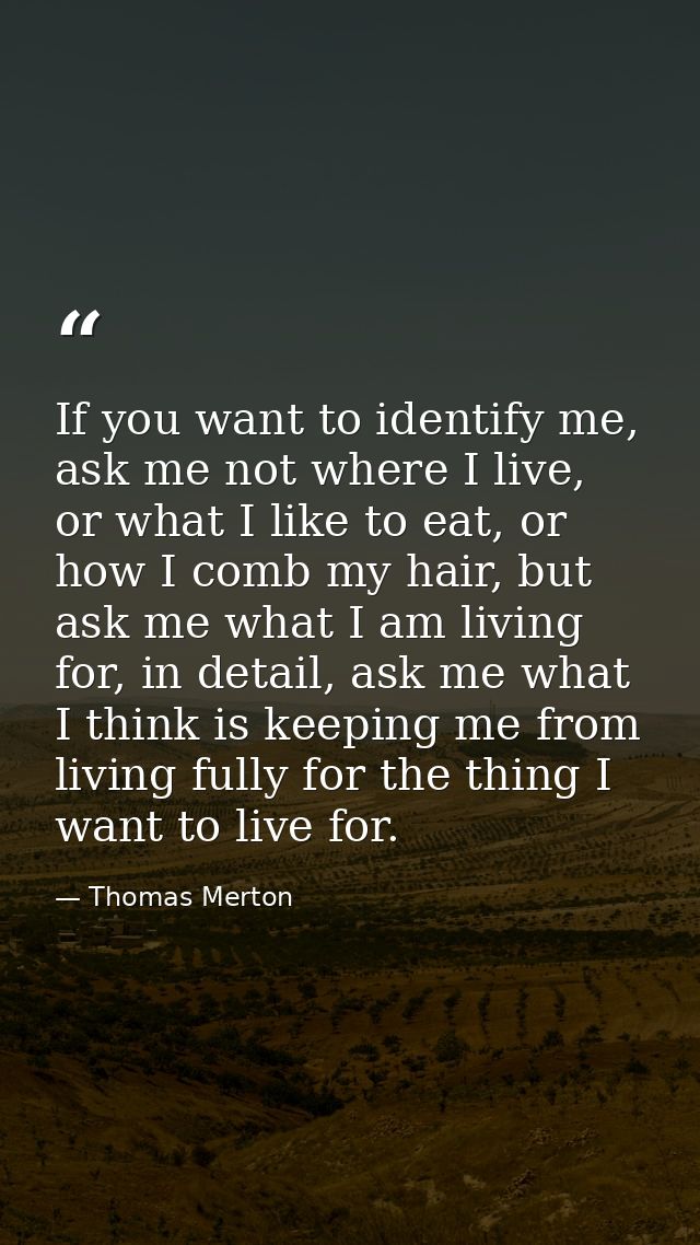 If you want to identify me, ask me not where I live, or what I like to eat, or how I comb my hair, but ask me what I am  — Thomas Merton