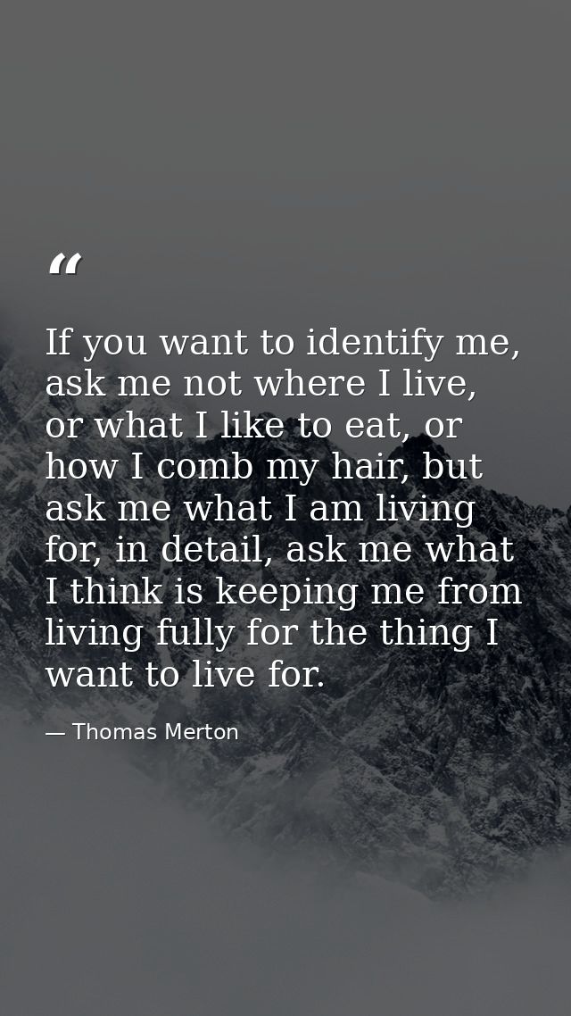 If you want to identify me, ask me not where I live, or what I like to eat, or how I comb my hair, but ask me what I am  — Thomas Merton