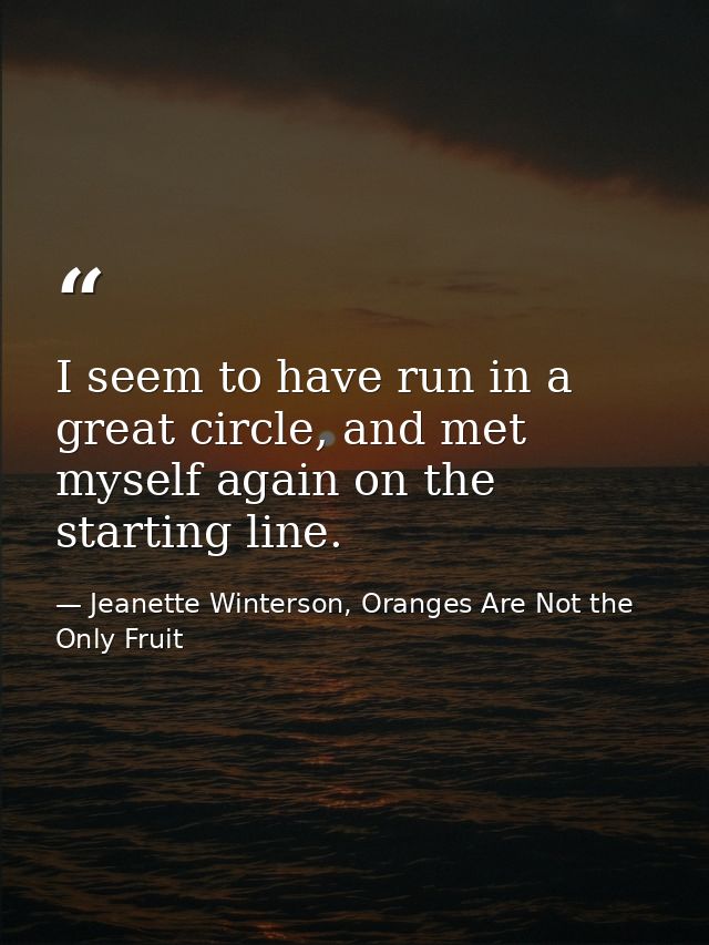 I seem to have run in a great circle, and met myself again on the starting line. — Jeanette Winterson, Oranges Are Not the Only Fruit