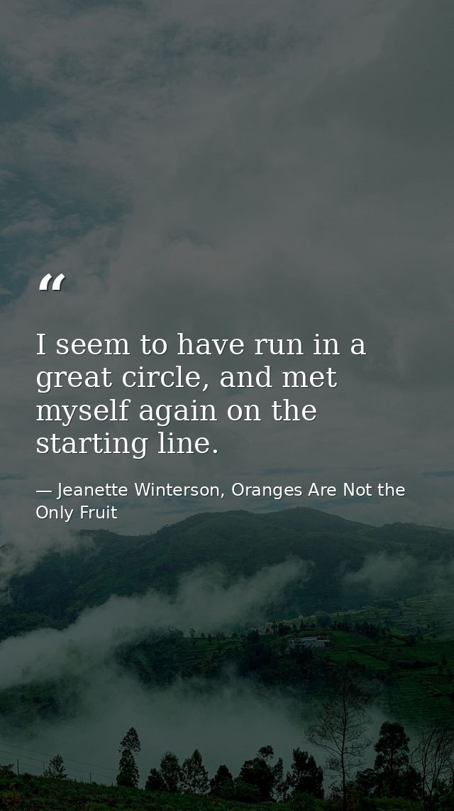 I seem to have run in a great circle, and met myself again on the starting line. — Jeanette Winterson, Oranges Are Not the Only Fruit