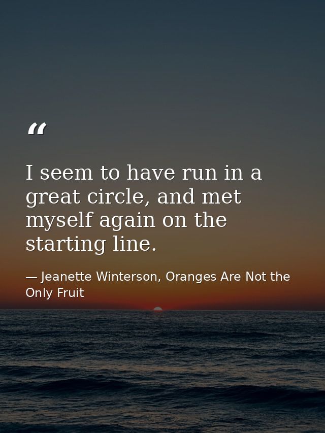 I seem to have run in a great circle, and met myself again on the starting line. — Jeanette Winterson, Oranges Are Not the Only Fruit