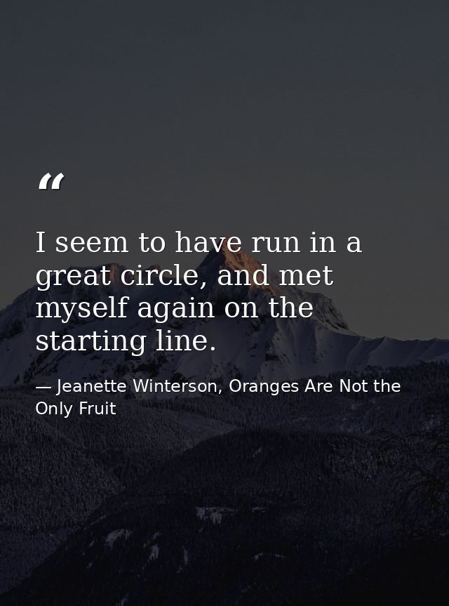 I seem to have run in a great circle, and met myself again on the starting line. — Jeanette Winterson, Oranges Are Not the Only Fruit