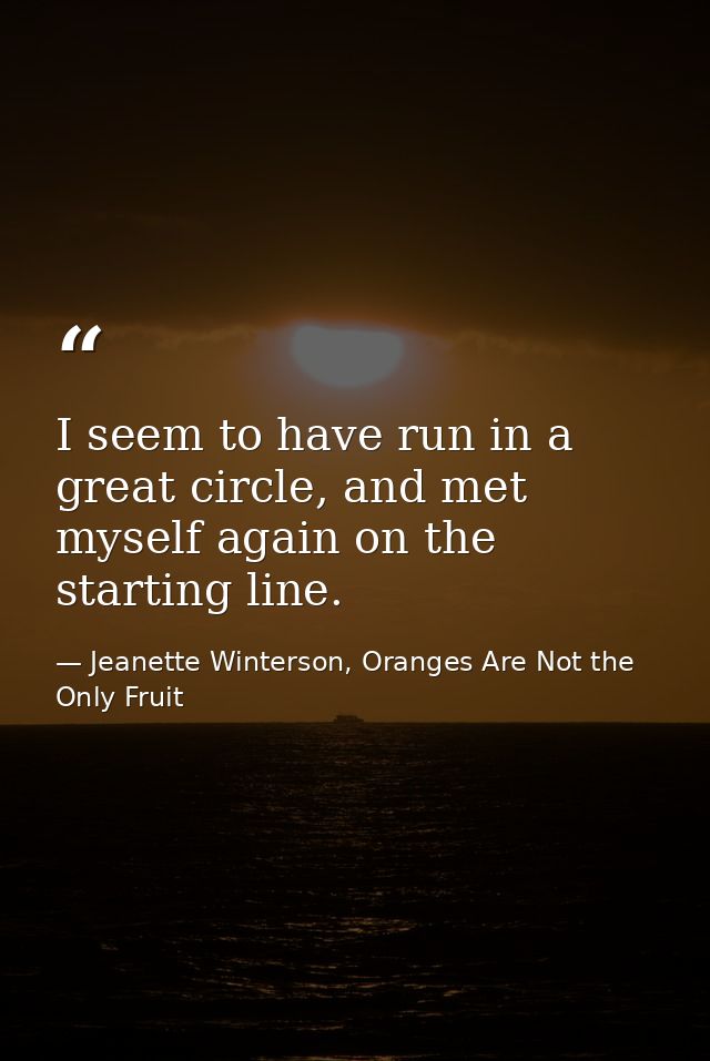 I seem to have run in a great circle, and met myself again on the starting line. — Jeanette Winterson, Oranges Are Not the Only Fruit