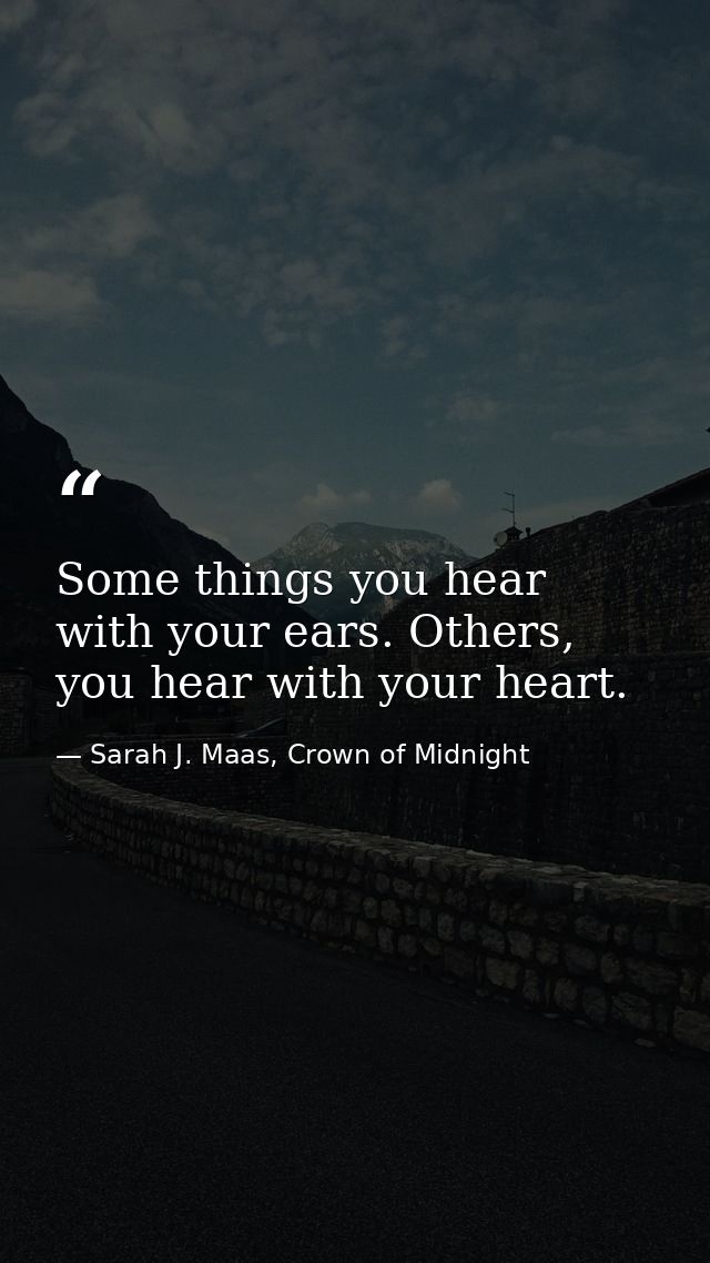 Some things you hear with your ears. Others, you hear with your heart. — Sarah J. Maas, Crown of Midnight
