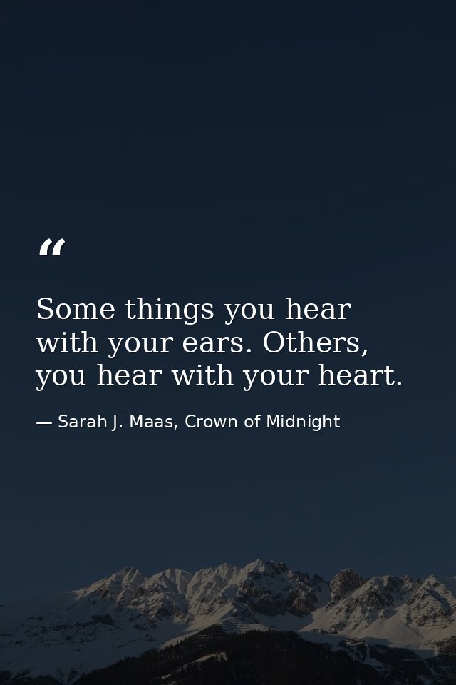 Some things you hear with your ears. Others, you hear with your heart. — Sarah J. Maas, Crown of Midnight