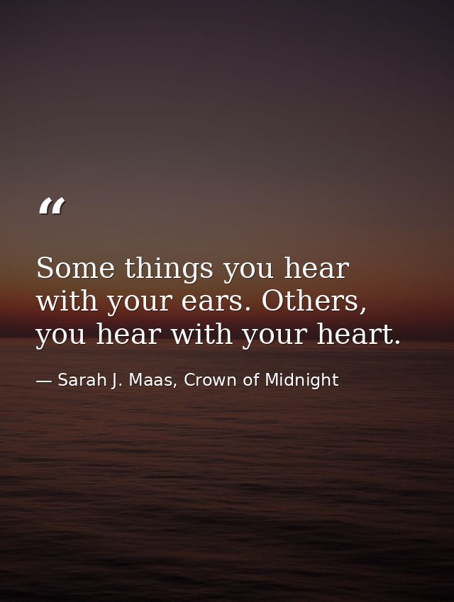 Some things you hear with your ears. Others, you hear with your heart. — Sarah J. Maas, Crown of Midnight