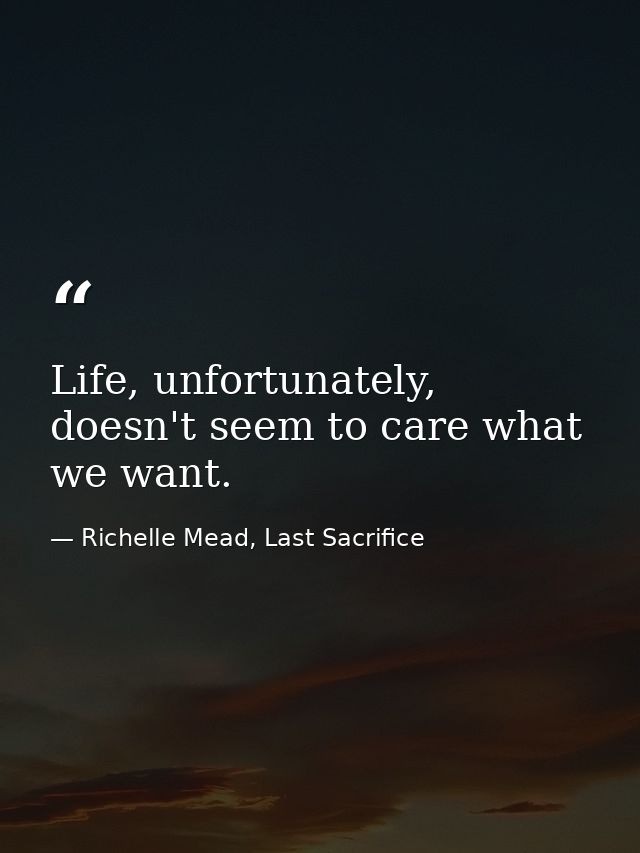 Life, unfortunately, doesn't seem to care what we want. — Richelle Mead, Last Sacrifice