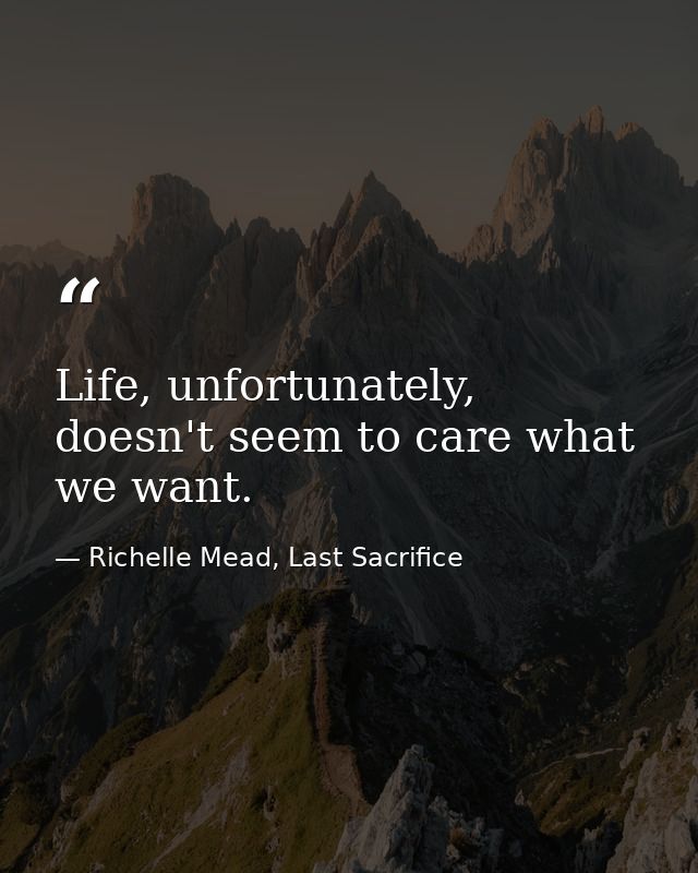 Life, unfortunately, doesn't seem to care what we want. — Richelle Mead, Last Sacrifice