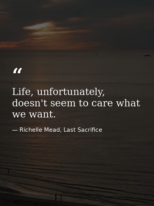 Life, unfortunately, doesn't seem to care what we want. — Richelle Mead, Last Sacrifice