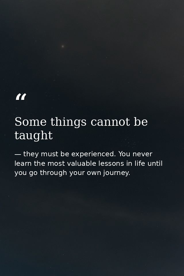 Some things cannot be taught — they must be experienced. You never learn the most valuable lessons in life until you go through your own journey.