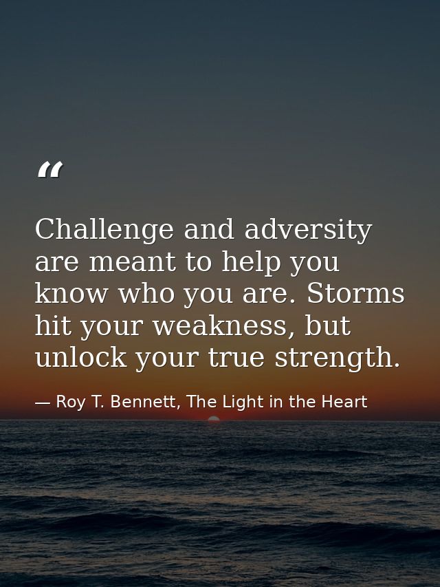 Challenge and adversity are meant to help you know who you are. Storms hit your weakness, but unlock your true strength. — Roy T. Bennett, The Light in the Heart