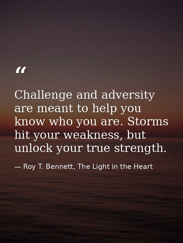 Challenge and adversity are meant to help you know who you are. Storms hit your weakness, but unlock your true strength. — Roy T. Bennett, The Light in the Heart