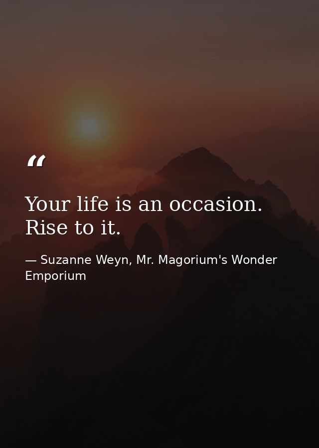 Your life is an occasion. Rise to it. — Suzanne Weyn, Mr. Magorium's Wonder Emporium