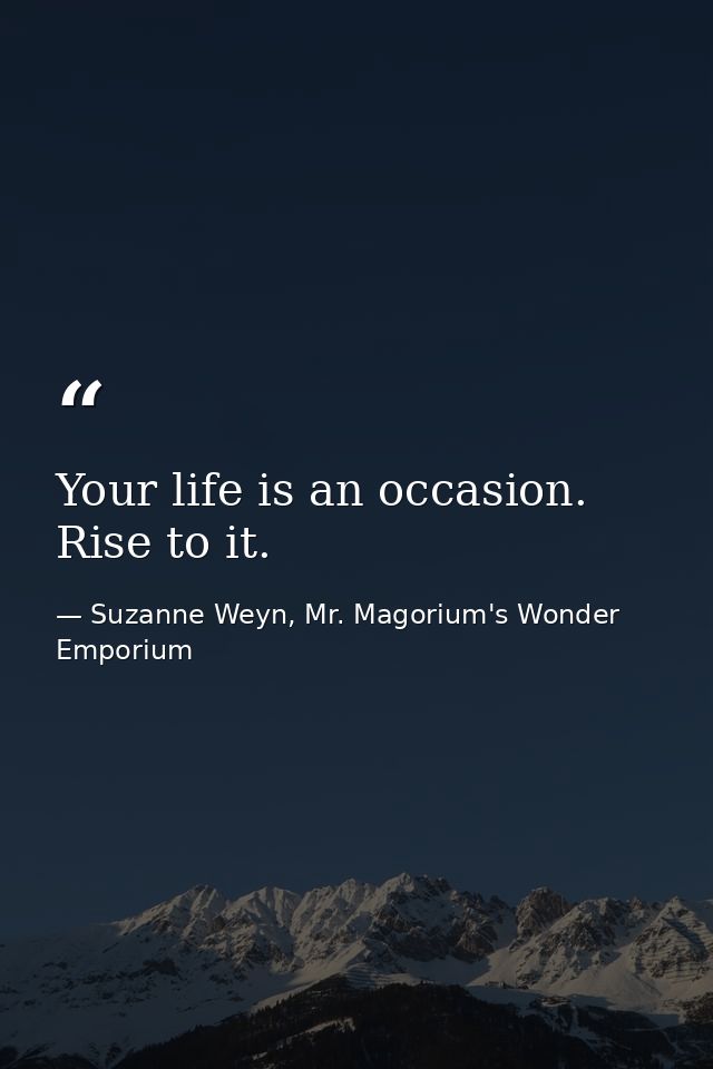 Your life is an occasion. Rise to it. — Suzanne Weyn, Mr. Magorium's Wonder Emporium