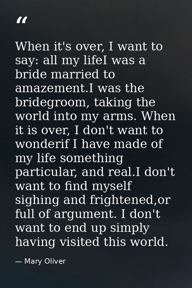 When it's over, I want to say: all my lifeI was a bride married to amazement.I was the bridegroom, taking the world into — Mary Oliver