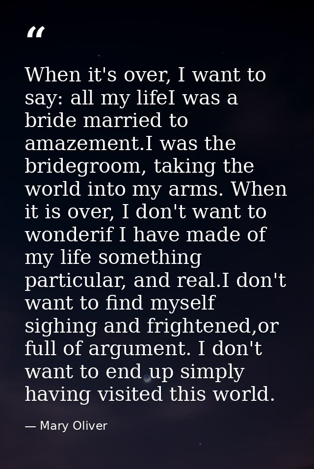 When it's over, I want to say: all my lifeI was a bride married to amazement.I was the bridegroom, taking the world into — Mary Oliver