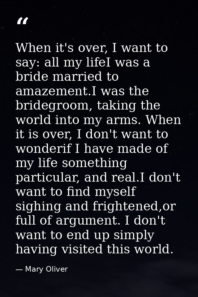When it's over, I want to say: all my lifeI was a bride married to amazement.I was the bridegroom, taking the world into — Mary Oliver