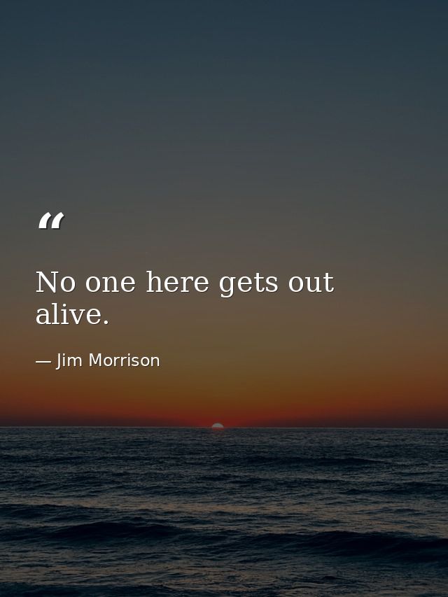 No one here gets out alive. — Jim Morrison