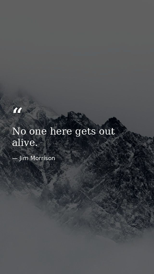 No one here gets out alive. — Jim Morrison