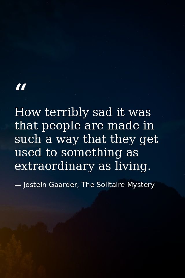 How terribly sad it was that people are made in such a way that they get used to something as extraordinary as living. — Jostein Gaarder, The Solitaire Mystery
