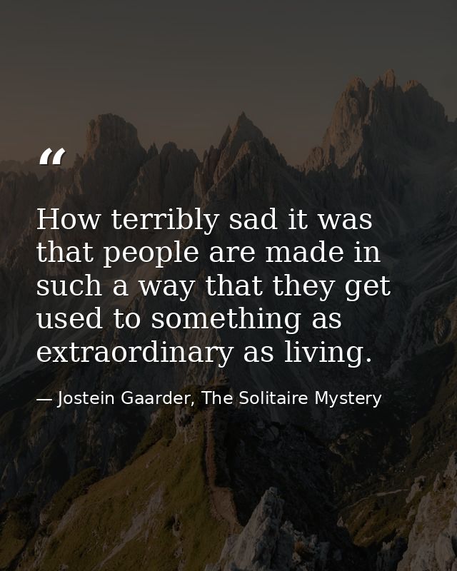 How terribly sad it was that people are made in such a way that they get used to something as extraordinary as living. — Jostein Gaarder, The Solitaire Mystery